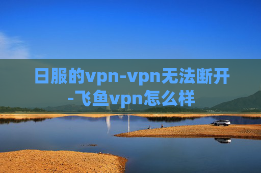 日服的vpn-vpn无法断开-飞鱼vpn怎么样