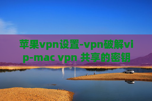 苹果vpn设置-vpn破解vip-mac vpn 共享的密钥