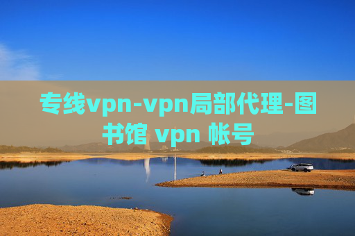 专线vpn-vpn局部代理-图书馆 vpn 帐号