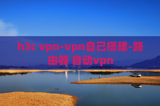 h3c vpn-vpn自己搭建-路由器 自动vpn