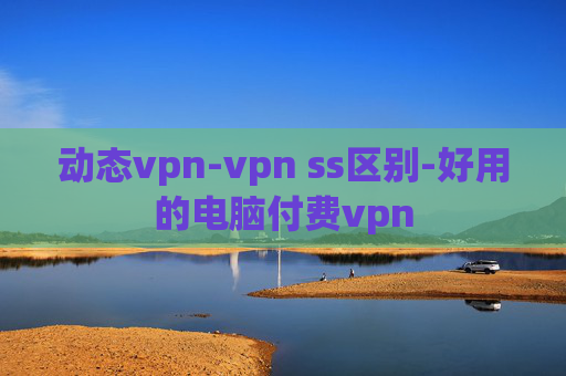 动态vpn-vpn ss区别-好用的电脑付费vpn