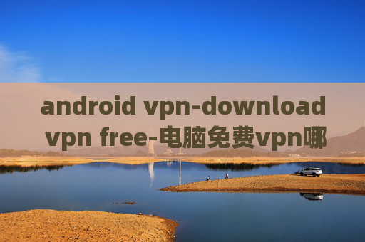 android vpn-download vpn free-电脑免费vpn哪个好