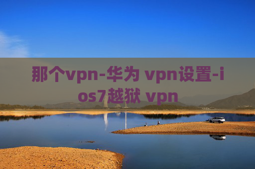 那个vpn-华为 vpn设置-ios7越狱 vpn