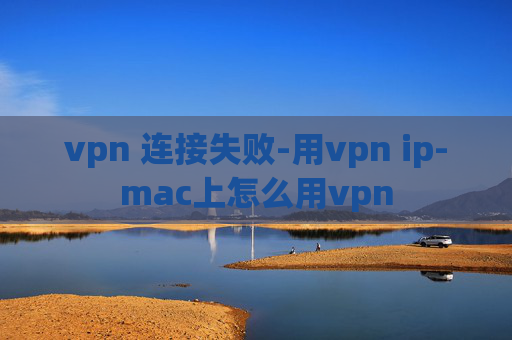 vpn 连接失败-用vpn ip-mac上怎么用vpn