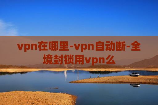 vpn在哪里-vpn自动断-全境封锁用vpn么