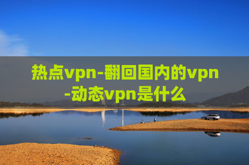 热点vpn-翻回国内的vpn-动态vpn是什么