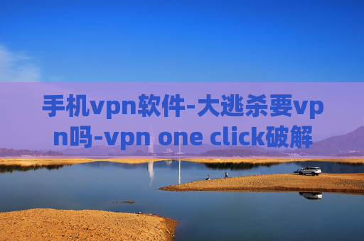 手机vpn软件-大逃杀要vpn吗-vpn one click破解