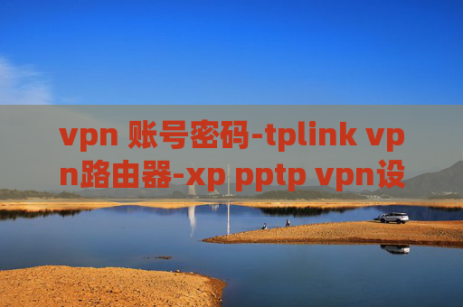 vpn 账号密码-tplink vpn路由器-xp pptp vpn设置