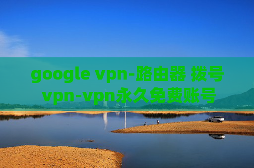 google vpn-路由器 拨号 vpn-vpn永久免费账号