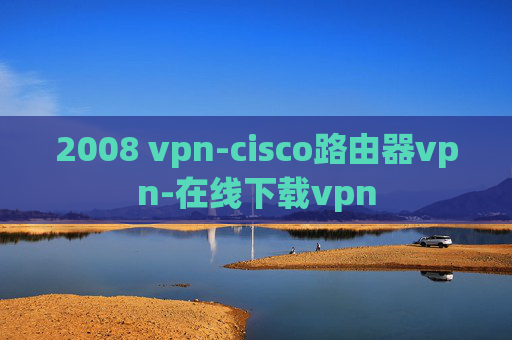 2008 vpn-cisco路由器vpn-在线下载vpn