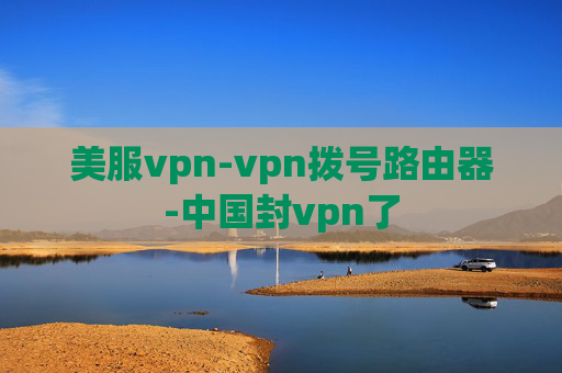 美服vpn-vpn拨号路由器-中国封vpn了