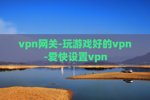 vpn网关-玩游戏好的vpn-爱快设置vpn