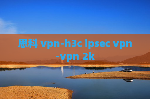 思科 vpn-h3c ipsec vpn-vpn 2k