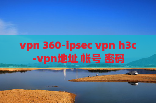 vpn 360-ipsec vpn h3c-vpn地址 帐号 密码