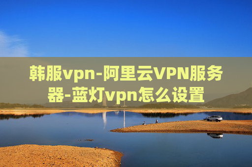 韩服vpn-阿里云VPN服务器-蓝灯vpn怎么设置