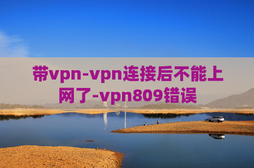 带vpn-vpn连接后不能上网了-vpn809错误