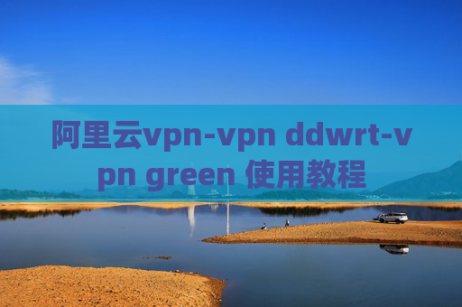 阿里云vpn-vpn ddwrt-vpn green 使用教程