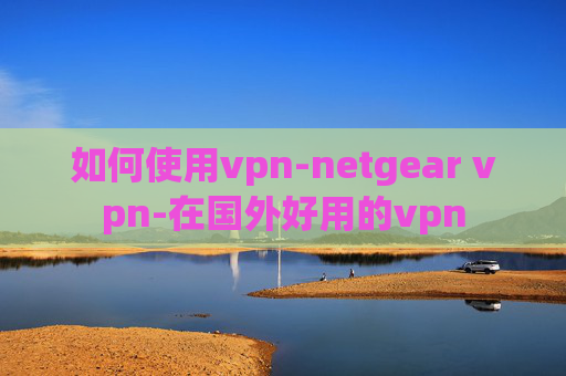 如何使用vpn-netgear vpn-在国外好用的vpn