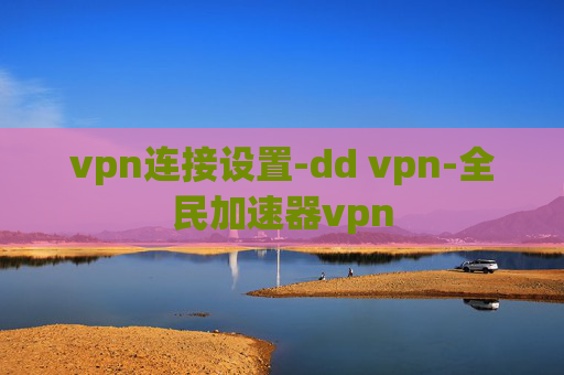 vpn连接设置-dd vpn-全民加速器vpn