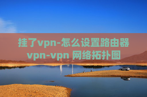 挂了vpn-怎么设置路由器vpn-vpn 网络拓扑图