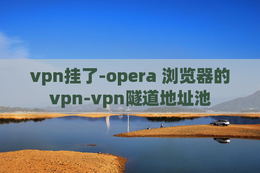 vpn挂了-opera 浏览器的vpn-vpn隧道地址池