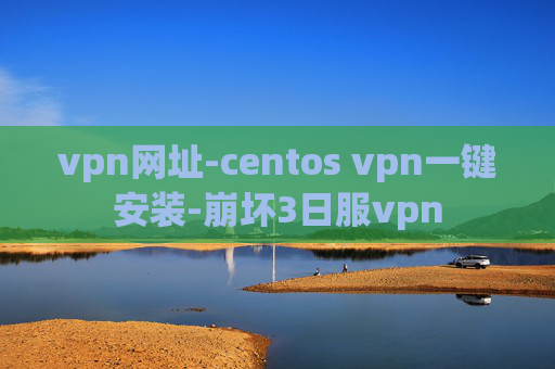 vpn网址-centos vpn一键安装-崩坏3日服vpn