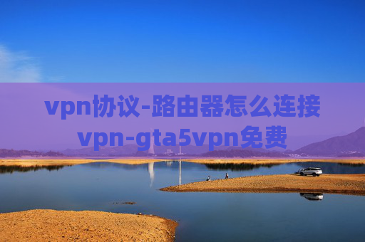 vpn协议-路由器怎么连接vpn-gta5vpn免费