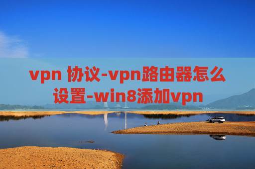 vpn 协议-vpn路由器怎么设置-win8添加vpn