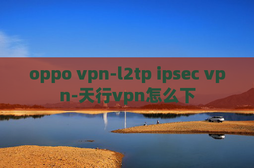 oppo vpn-l2tp ipsec vpn-天行vpn怎么下