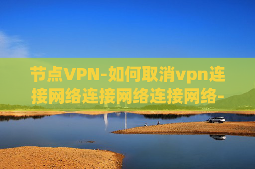 节点VPN-如何取消vpn连接网络连接网络连接网络-飞塔配置ssl vpn