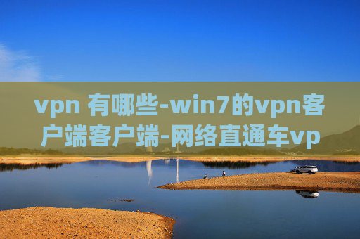 vpn 有哪些-win7的vpn客户端客户端-网络直通车vpn