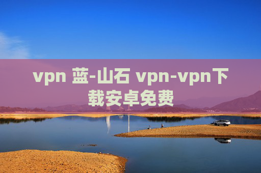 vpn 蓝-山石 vpn-vpn下载安卓免费