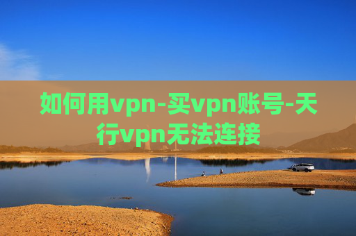 如何用vpn-买vpn账号-天行vpn无法连接