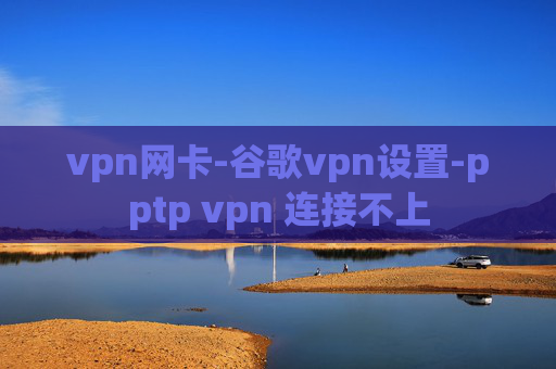 vpn网卡-谷歌vpn设置-pptp vpn 连接不上