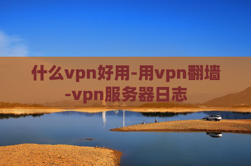 什么vpn好用-用vpn翻墙-vpn服务器日志