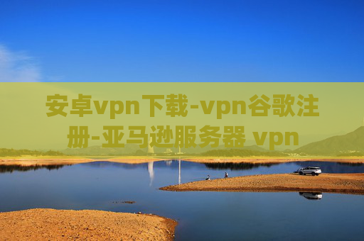 安卓vpn下载-vpn谷歌注册-亚马逊服务器 vpn