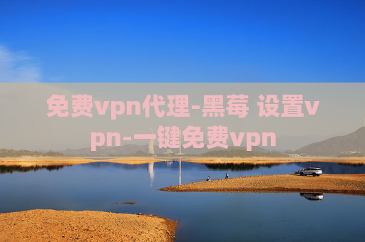 免费vpn代理-黑莓 设置vpn-一键免费vpn