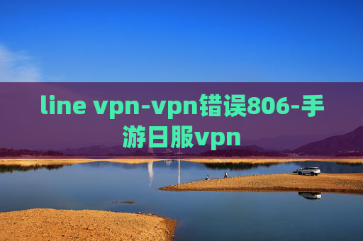 line vpn-vpn错误806-手游日服vpn