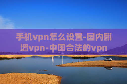 手机vpn怎么设置-国内翻墙vpn-中国合法的vpn