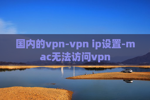 国内的vpn-vpn ip设置-mac无法访问vpn