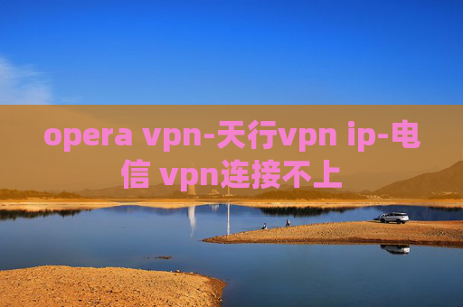 opera vpn-天行vpn ip-电信 vpn连接不上