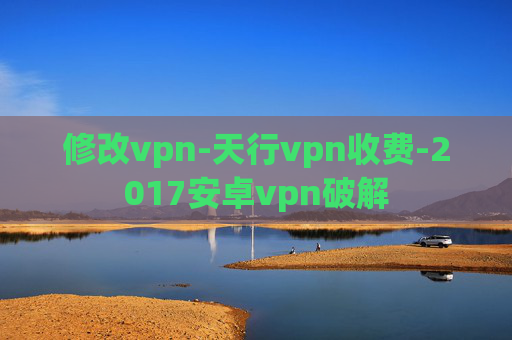 修改vpn-天行vpn收费-2017安卓vpn破解