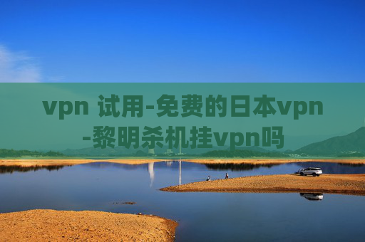 vpn 试用-免费的日本vpn-黎明杀机挂vpn吗