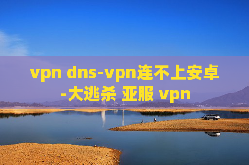 vpn dns-vpn连不上安卓-大逃杀 亚服 vpn