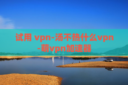 试用 vpn-汤不热什么vpn-萌vpn加速器