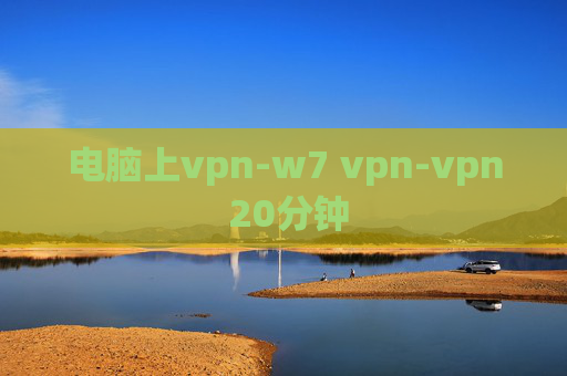 电脑上vpn-w7 vpn-vpn 20分钟