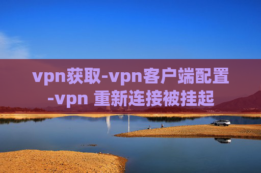 vpn获取-vpn客户端配置-vpn 重新连接被挂起