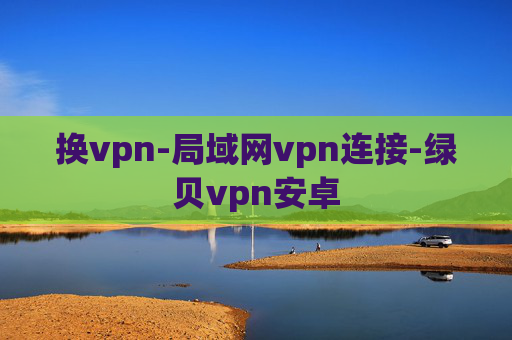 换vpn-局域网vpn连接-绿贝vpn安卓