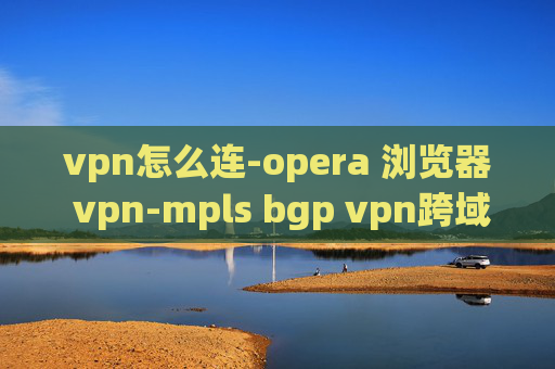 vpn怎么连-opera 浏览器 vpn-mpls bgp vpn跨域