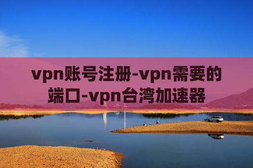 vpn账号注册-vpn需要的端口-vpn台湾加速器